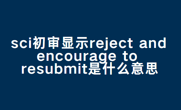 sci初审显示reject and encourage to resubmit是什么意思
