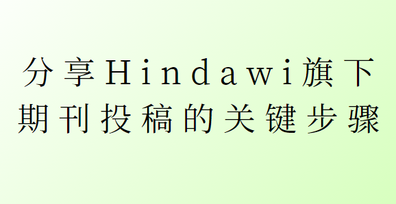 分享Hindawi旗下期刊投稿的关键步骤
