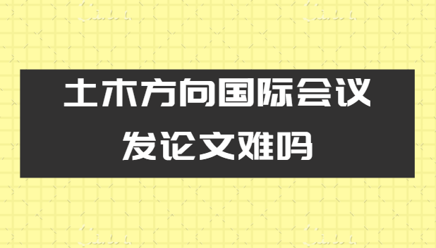土木方向国际会议发论文难吗