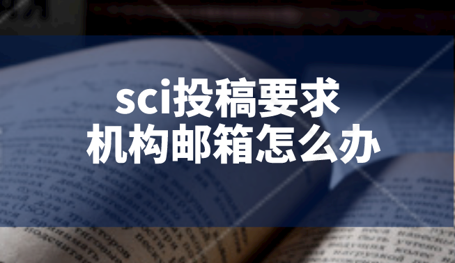 sci投稿要求机构邮箱怎么办